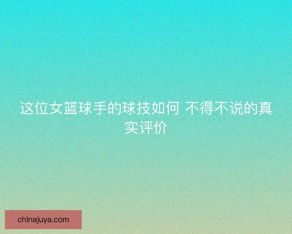 这位女篮球手的球技如何 不得不说的真实评价