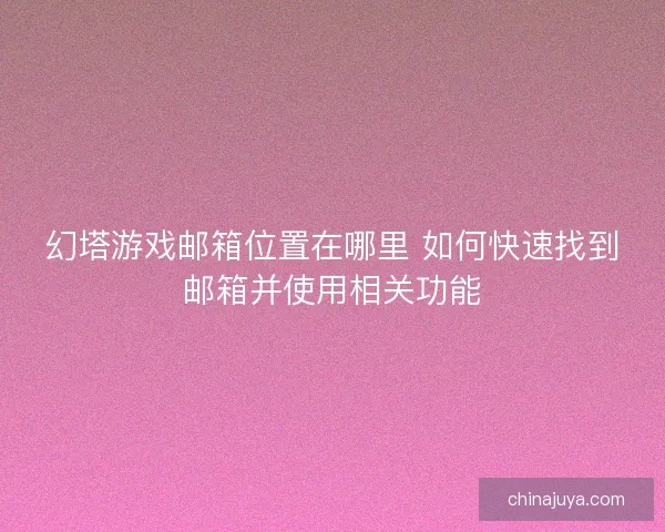 幻塔游戏邮箱位置在哪里 如何快速找到邮箱并使用相关功能