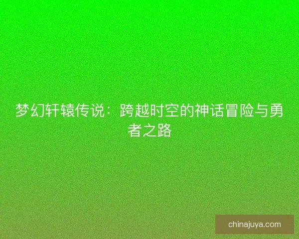 梦幻轩辕传说：跨越时空的神话冒险与勇者之路