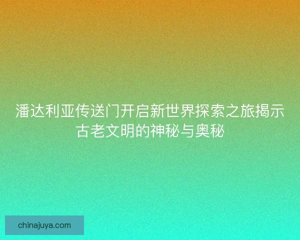 潘达利亚传送门开启新世界探索之旅揭示古老文明的神秘与奥秘