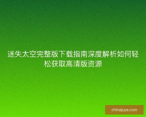 迷失太空完整版下载指南深度解析如何轻松获取高清版资源