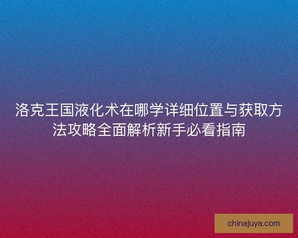 洛克王国液化术在哪学详细位置与获取方法攻略全面解析新手必看指南