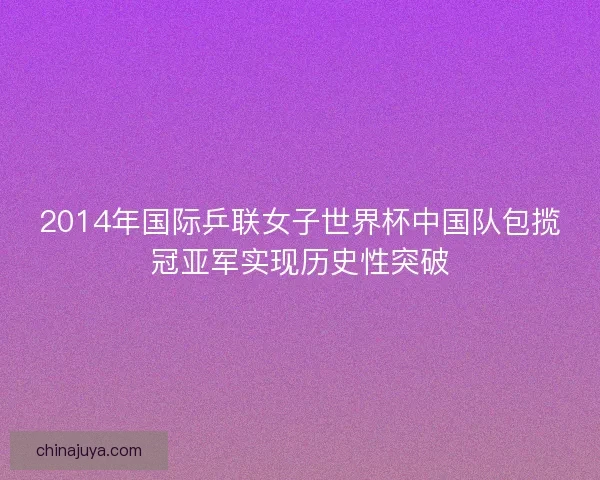 2014年国际乒联女子世界杯中国队包揽冠亚军实现历史性突破