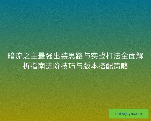 暗流之主最强出装思路与实战打法全面解析指南进阶技巧与版本搭配策略