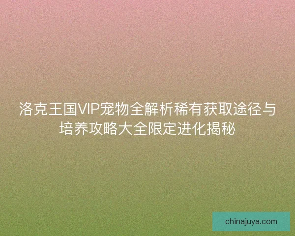 洛克王国VIP宠物全解析稀有获取途径与培养攻略大全限定进化揭秘
