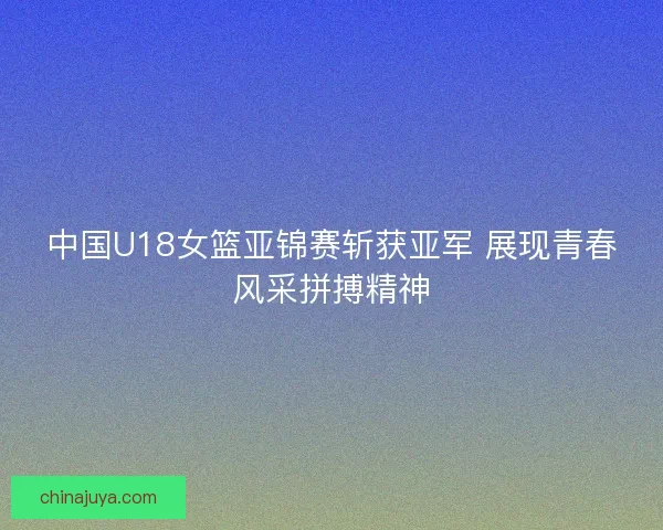中国U18女篮亚锦赛斩获亚军 展现青春风采拼搏精神 中国U18女篮亚锦赛斩获亚军 展现青春风采拼搏精神