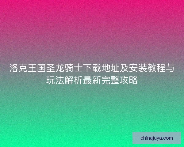 洛克王国圣龙骑士下载地址及安装教程与玩法解析最新完整攻略