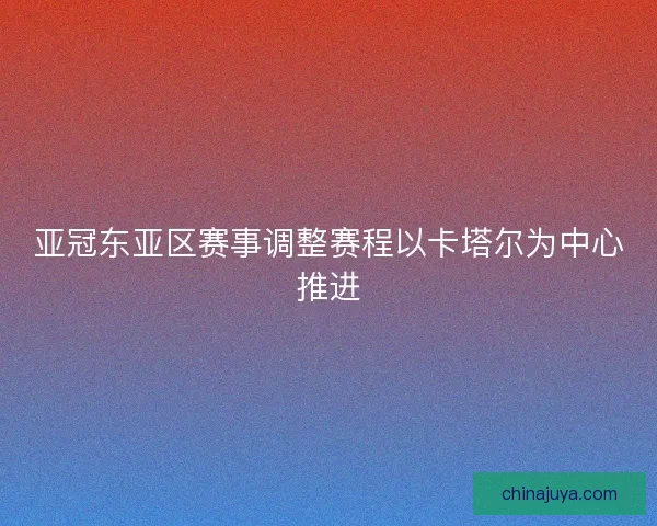 亚冠东亚区赛事调整赛程以卡塔尔为中心推进