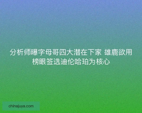 分析师曝字母哥四大潜在下家 雄鹿欲用榜眼签选迪伦哈珀为核心