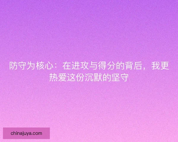 防守为核心：在进攻与得分的背后，我更热爱这份沉默的坚守