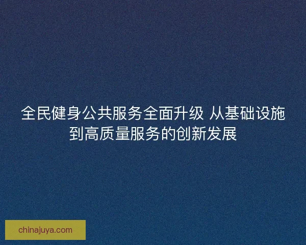 全民健身公共服务全面升级 从基础设施到高质量服务的创新发展