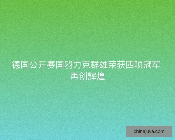 德国公开赛国羽力克群雄荣获四项冠军 再创辉煌