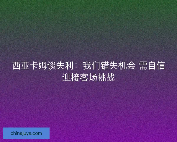 西亚卡姆谈失利：我们错失机会 需自信迎接客场挑战