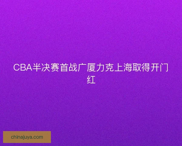 CBA半决赛首战广厦力克上海取得开门红