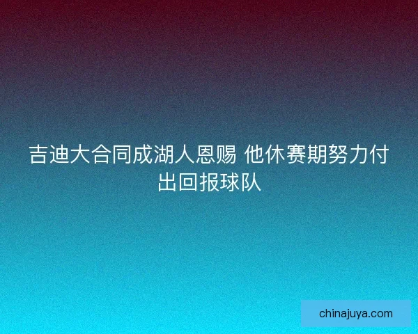 吉迪大合同成湖人恩赐 他休赛期努力付出回报球队