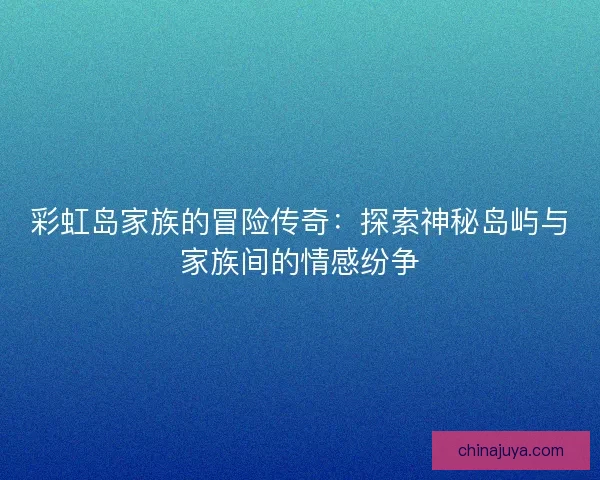 彩虹岛家族的冒险传奇：探索神秘岛屿与家族间的情感纷争