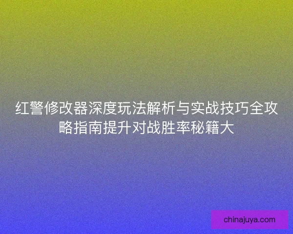 红警修改器深度玩法解析与实战技巧全攻略指南提升对战胜率秘籍大