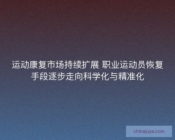 运动康复市场持续扩展 职业运动员恢复手段逐步走向科学化与精准化