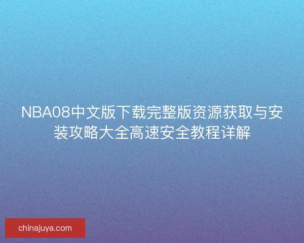NBA08中文版下载完整版资源获取与安装攻略大全高速安全教程详解 NBA08中文版下载完整版资源获取与安装攻略大全高速安全教程详解