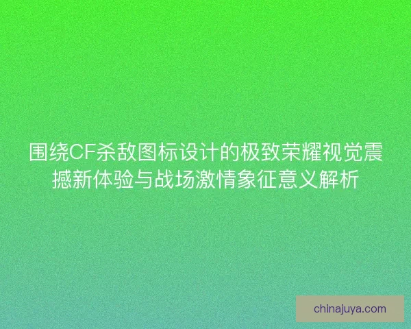 围绕CF杀敌图标设计的极致荣耀视觉震撼新体验与战场激情象征意义解析