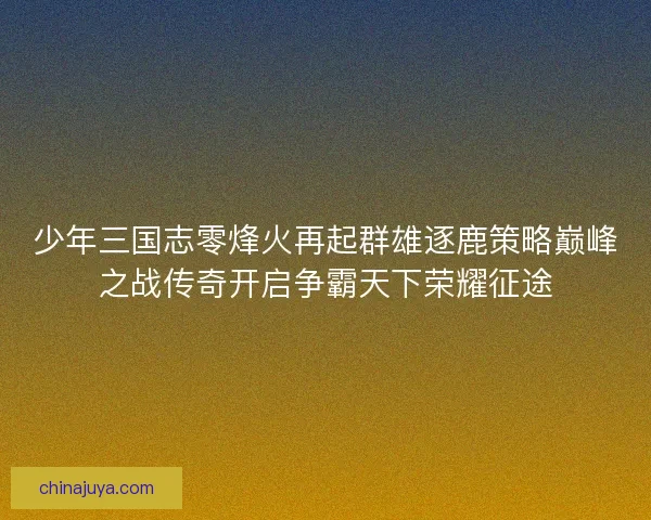 少年三国志零烽火再起群雄逐鹿策略巅峰之战传奇开启争霸天下荣耀征途