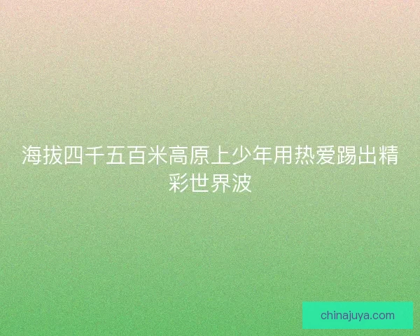 海拔四千五百米高原上少年用热爱踢出精彩世界波 海拔四千五百米高原上少年用热爱踢出精彩世界波