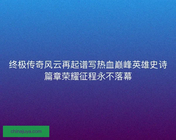 终极传奇风云再起谱写热血巅峰英雄史诗篇章荣耀征程永不落幕 终极传奇风云再起谱写热血巅峰英雄史诗篇章荣耀征程永不落幕