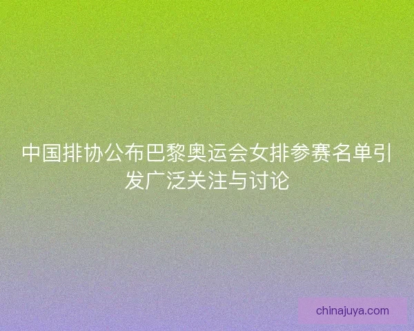 中国排协公布巴黎奥运会女排参赛名单引发广泛关注与讨论