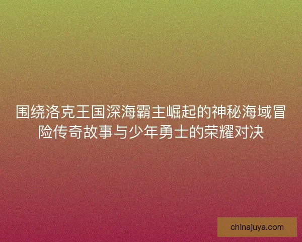 围绕洛克王国深海霸主崛起的神秘海域冒险传奇故事与少年勇士的荣耀对决