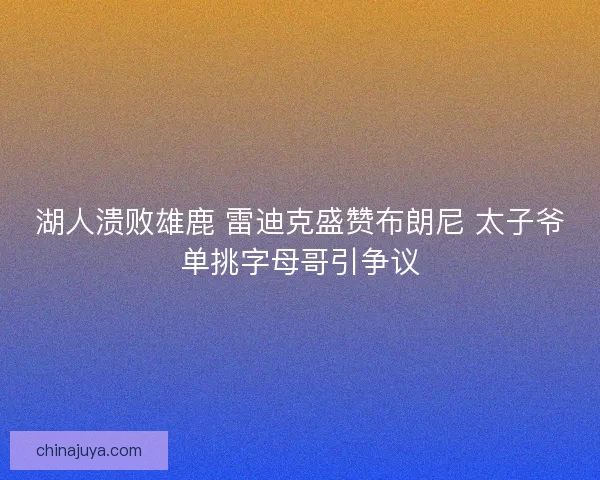 湖人溃败雄鹿 雷迪克盛赞布朗尼 太子爷单挑字母哥引争议