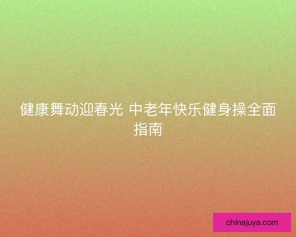 健康舞动迎春光 中老年快乐健身操全面指南