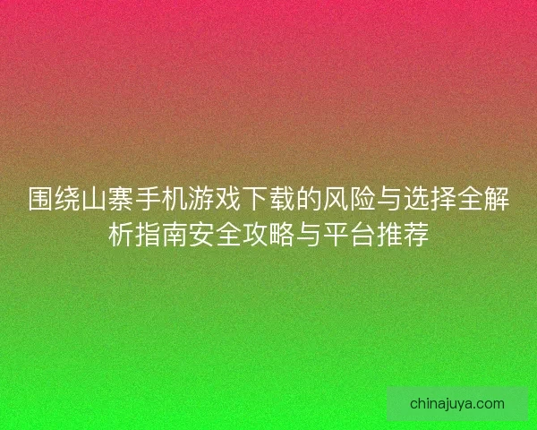 围绕山寨手机游戏下载的风险与选择全解析指南安全攻略与平台推荐