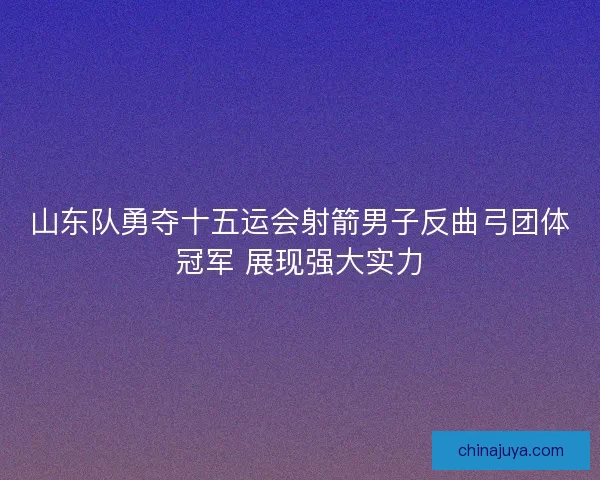 山东队勇夺十五运会射箭男子反曲弓团体冠军 展现强大实力