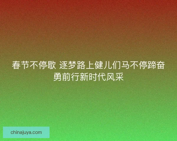 春节不停歇 逐梦路上健儿们马不停蹄奋勇前行新时代风采