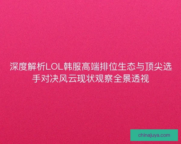 深度解析LOL韩服高端排位生态与顶尖选手对决风云现状观察全景透视