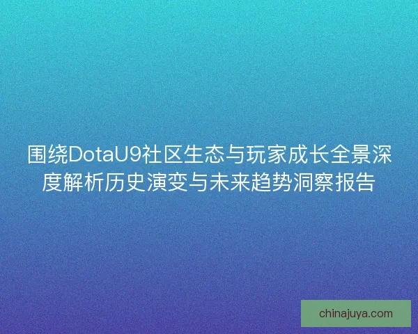 围绕DotaU9社区生态与玩家成长全景深度解析历史演变与未来趋势洞察报告