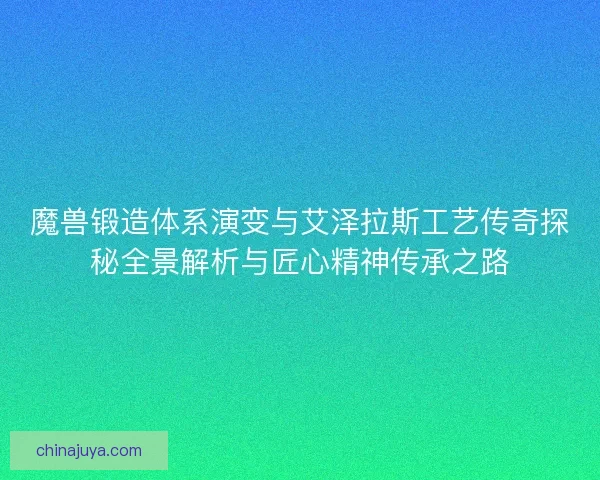魔兽锻造体系演变与艾泽拉斯工艺传奇探秘全景解析与匠心精神传承之路