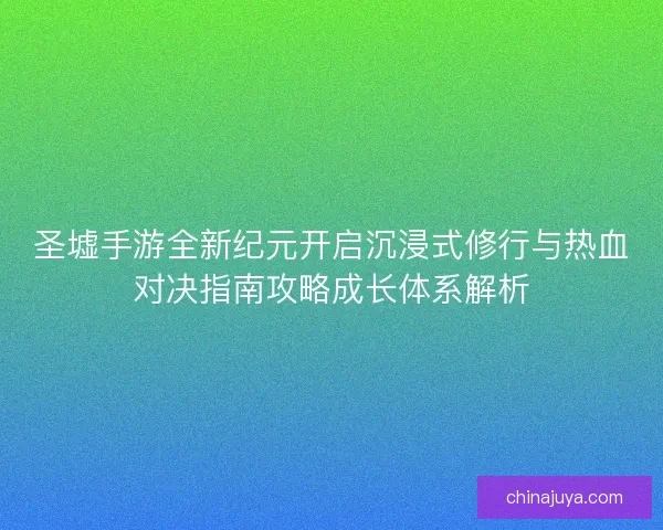 圣墟手游全新纪元开启沉浸式修行与热血对决指南攻略成长体系解析