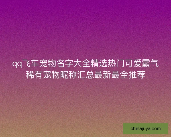 qq飞车宠物名字大全精选热门可爱霸气稀有宠物昵称汇总最新最全推荐