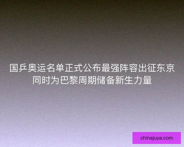 国乒奥运名单正式公布最强阵容出征东京同时为巴黎周期储备新生力量