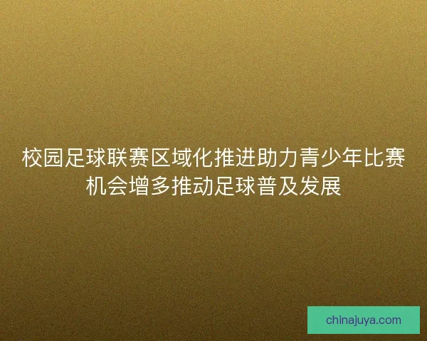 校园足球联赛区域化推进助力青少年比赛机会增多推动足球普及发展