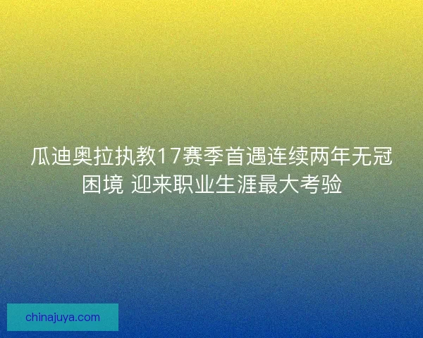 瓜迪奥拉执教17赛季首遇连续两年无冠困境 迎来职业生涯最大考验